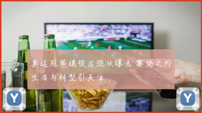 奥运冠军退役后现状曝光 赛场之外生活与转型引关注