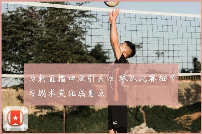 马刺直播回放引关注 球队比赛细节与战术变化成看点