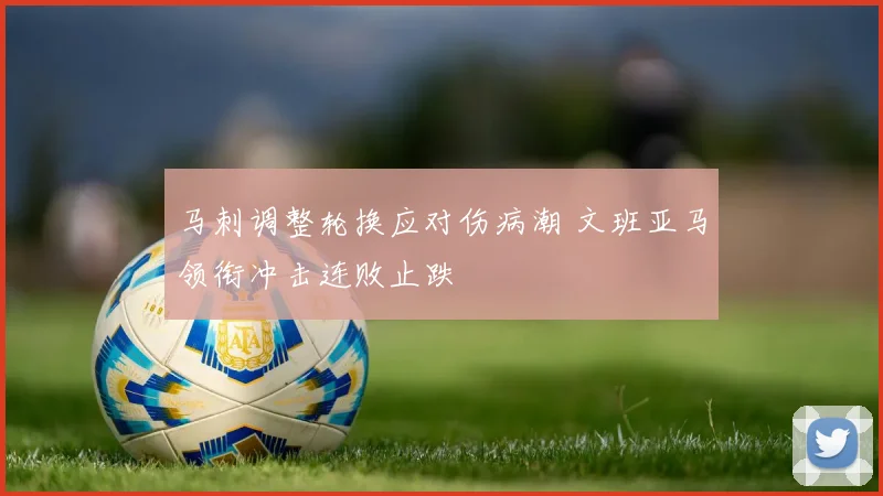 马刺调整轮换应对伤病潮 文班亚马领衔冲击连败止跌