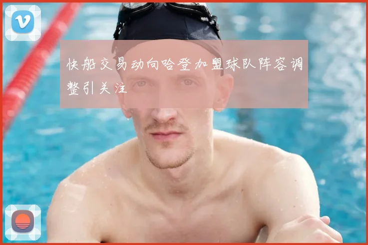 快船交易动向哈登加盟球队阵容调整引关注