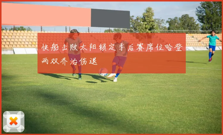 快船击败太阳锁定季后赛席位哈登两双乔治伤退