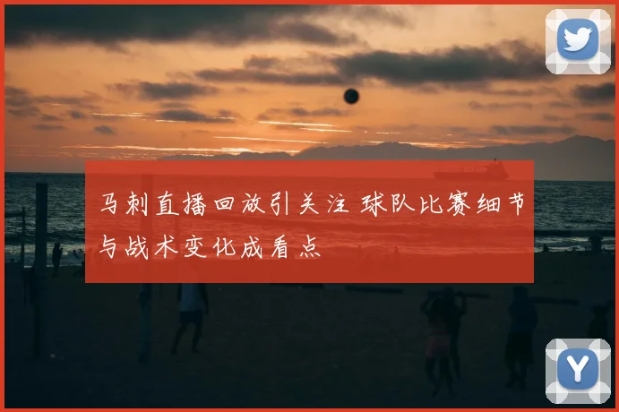 马刺直播回放引关注 球队比赛细节与战术变化成看点