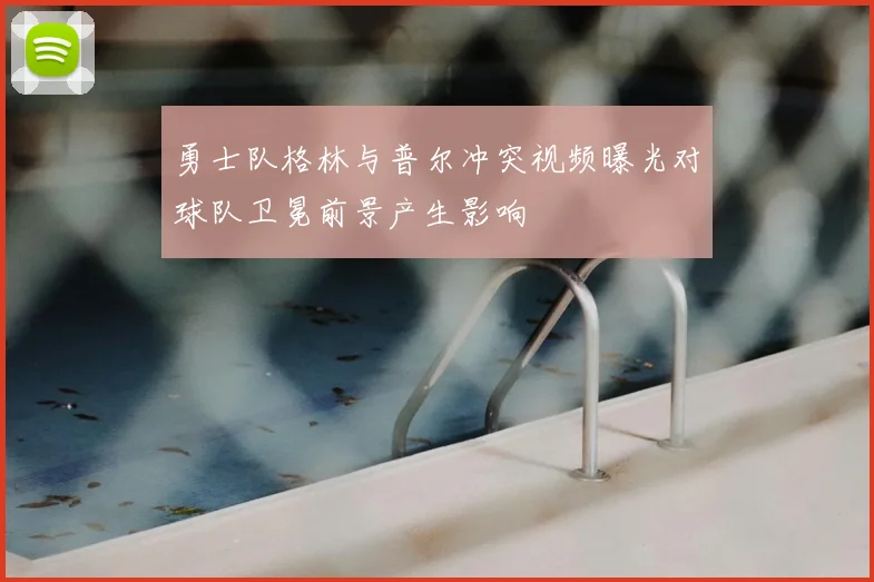 勇士队格林与普尔冲突视频曝光对球队卫冕前景产生影响