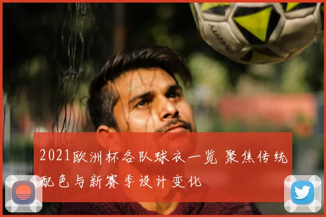 2021欧洲杯各队球衣一览 聚焦传统配色与新赛季设计变化