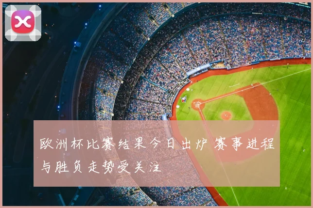 欧洲杯比赛结果今日出炉 赛事进程与胜负走势受关注