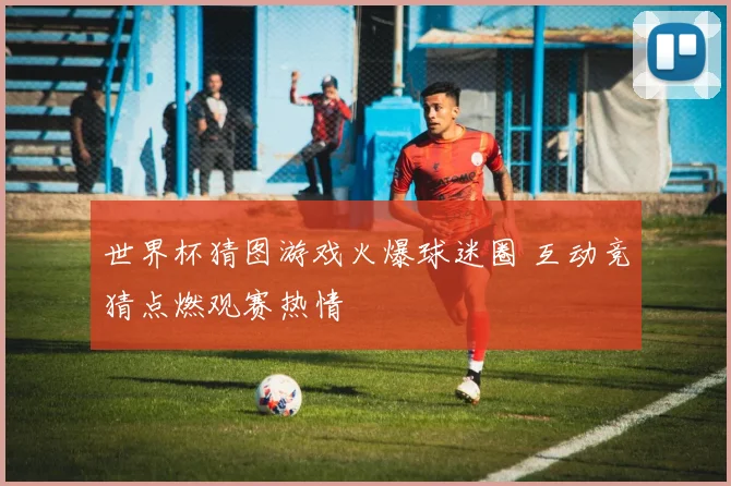 世界杯猜图游戏火爆球迷圈 互动竞猜点燃观赛热情