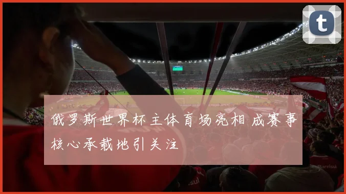 俄罗斯世界杯主体育场亮相 成赛事核心承载地引关注