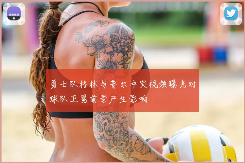 勇士队格林与普尔冲突视频曝光对球队卫冕前景产生影响