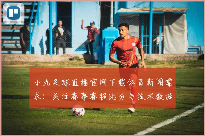 小九足球直播官网下载体育新闻需求:关注赛事赛程比分与技术数据更新