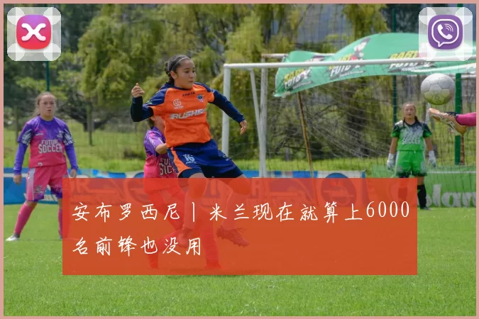 安布罗西尼丨米兰现在就算上6000名前锋也没用