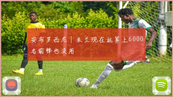 安布罗西尼丨米兰现在就算上6000名前锋也没用