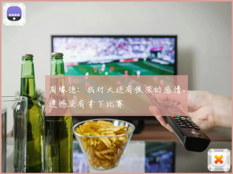 周缘德：我对大连有很深的感情，遗憾没有拿下比赛