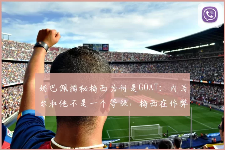 姆巴佩揭秘梅西为何是GOAT:内马尔和他不是一个等级,梅西在作弊