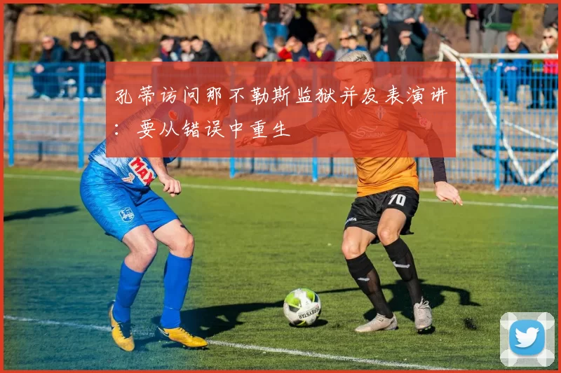 孔蒂访问那不勒斯监狱并发表演讲：要从错误中重生