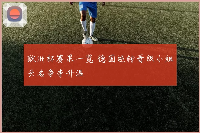 欧洲杯赛果一览 德国逆转晋级小组头名争夺升温